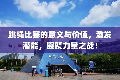 跳绳比赛的意义与价值，激发潜能，凝聚力量之战！
