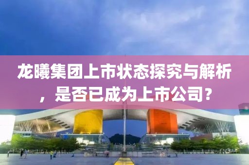 龙曦集团上市状态探究与解析，是否已成为上市公司？