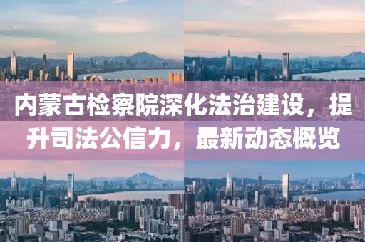 内蒙古检察院深化法治建设，提升司法公信力，最新动态概览