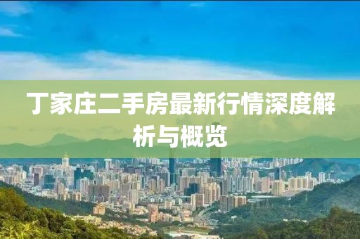 丁家庄二手房最新行情深度解析与概览