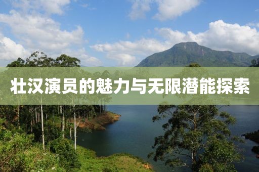 壮汉演员的魅力与无限潜能探索