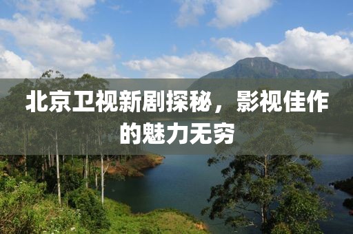 北京卫视新剧探秘，影视佳作的魅力无穷