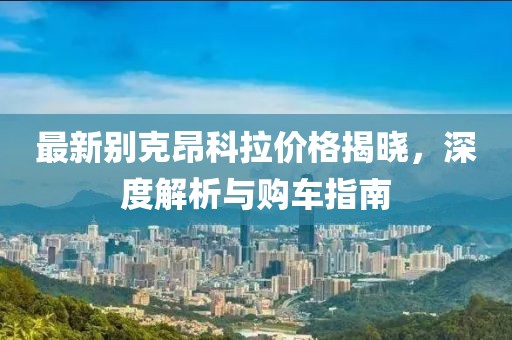 最新别克昂科拉价格揭晓，深度解析与购车指南