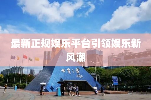 最新正规娱乐平台引领娱乐新风潮