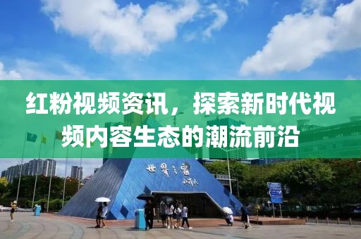 红粉视频资讯，探索新时代视频内容生态的潮流前沿