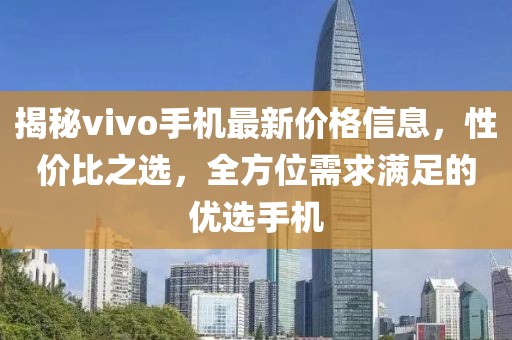 揭秘vivo手机最新价格信息，性价比之选，全方位需求满足的优选手机