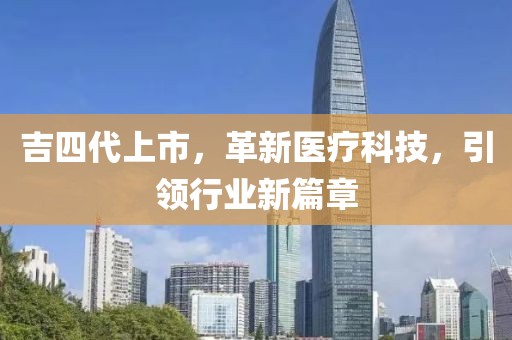 吉四代上市，革新医疗科技，引领行业新篇章