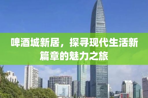 啤酒城新居，探寻现代生活新篇章的魅力之旅