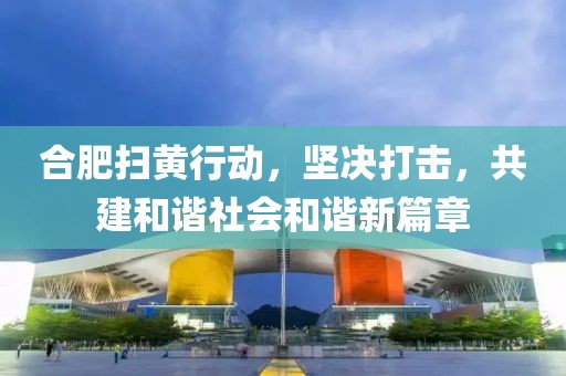 合肥扫黄行动，坚决打击，共建和谐社会和谐新篇章