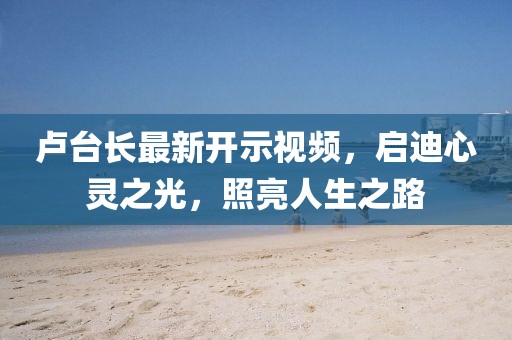 卢台长最新开示视频，启迪心灵之光，照亮人生之路