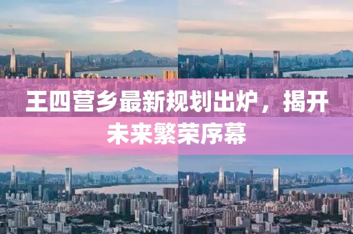 王四营乡最新规划出炉，揭开未来繁荣序幕