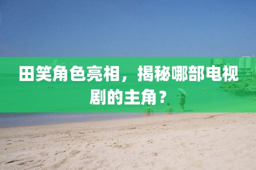 田笑角色亮相，揭秘哪部电视剧的主角？
