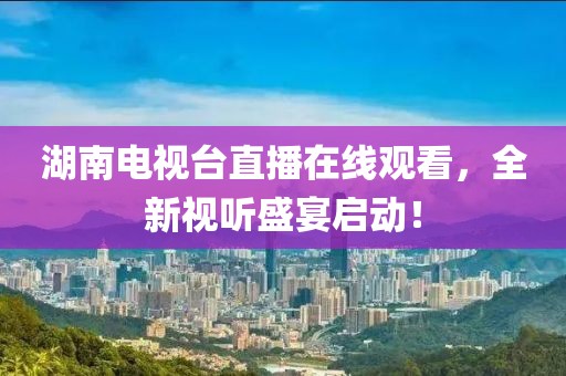 湖南电视台直播在线观看，全新视听盛宴启动！