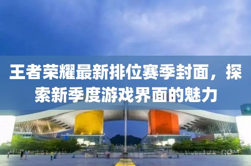 王者荣耀最新排位赛季封面，探索新季度游戏界面的魅力