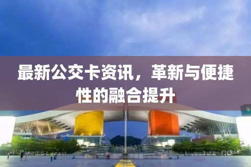 最新公交卡资讯，革新与便捷性的融合提升