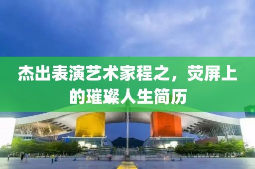 杰出表演艺术家程之，荧屏上的璀璨人生简历