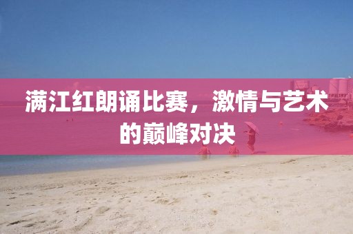 满江红朗诵比赛，激情与艺术的巅峰对决