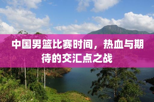 中国男篮比赛时间，热血与期待的交汇点之战