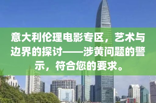 意大利伦理电影专区，艺术与边界的探讨——涉黄问题的警示，符合您的要求。
