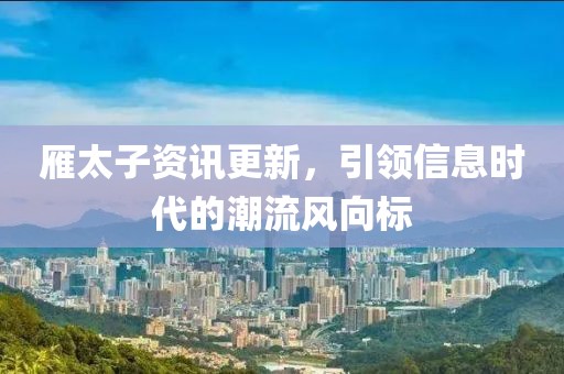 雁太子资讯更新，引领信息时代的潮流风向标