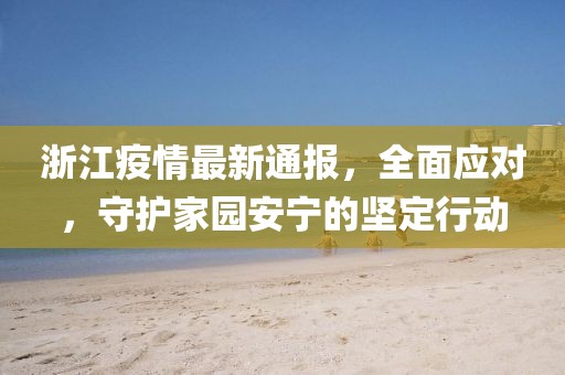 浙江疫情最新通报，全面应对，守护家园安宁的坚定行动