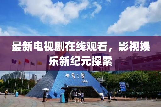 最新电视剧在线观看，影视娱乐新纪元探索