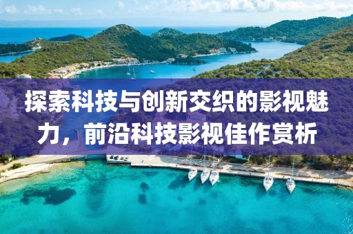 探索科技与创新交织的影视魅力，前沿科技影视佳作赏析