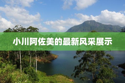 小川阿佐美的最新风采展示