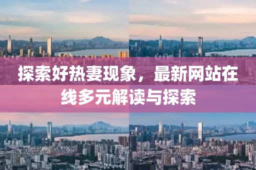 探索好热妻现象，最新网站在线多元解读与探索