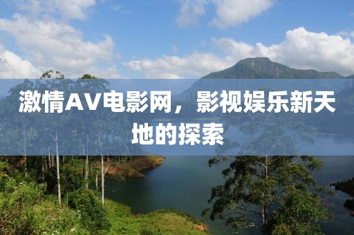 激情AV电影网，影视娱乐新天地的探索