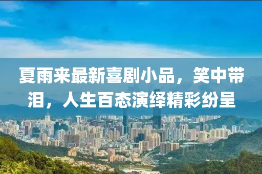夏雨来最新喜剧小品，笑中带泪，人生百态演绎精彩纷呈