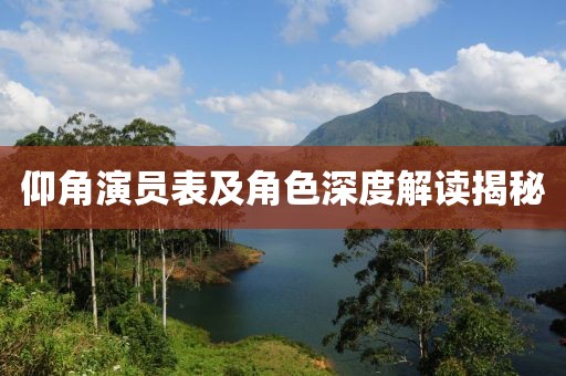 仰角演员表及角色深度解读揭秘