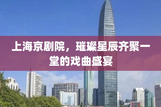 上海京剧院，璀璨星辰齐聚一堂的戏曲盛宴