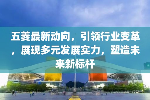 五菱最新动向，引领行业变革，展现多元发展实力，塑造未来新标杆