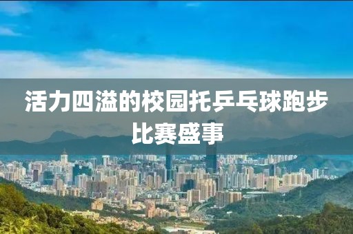 活力四溢的校园托乒乓球跑步比赛盛事