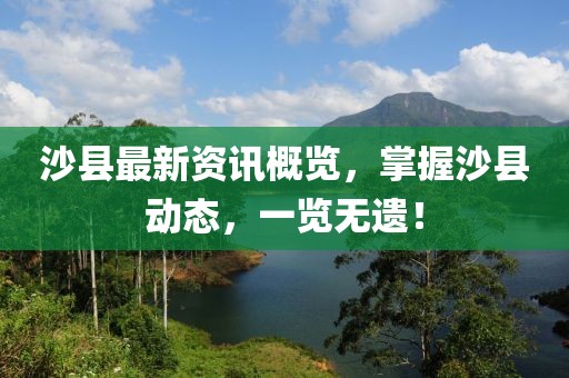沙县最新资讯概览，掌握沙县动态，一览无遗！