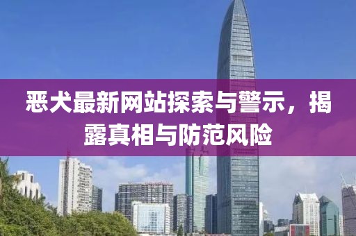 恶犬最新网站探索与警示，揭露真相与防范风险