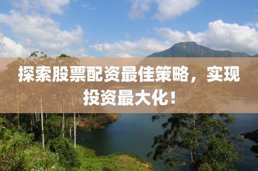探索股票配资最佳策略，实现投资最大化！