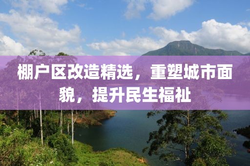 棚户区改造精选，重塑城市面貌，提升民生福祉