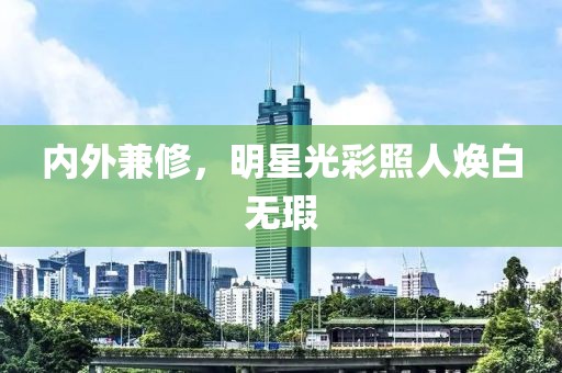 内外兼修，明星光彩照人焕白无瑕
