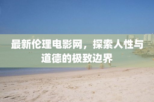 最新伦理电影网，探索人性与道德的极致边界
