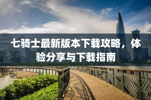 七骑士最新版本下载攻略，体验分享与下载指南