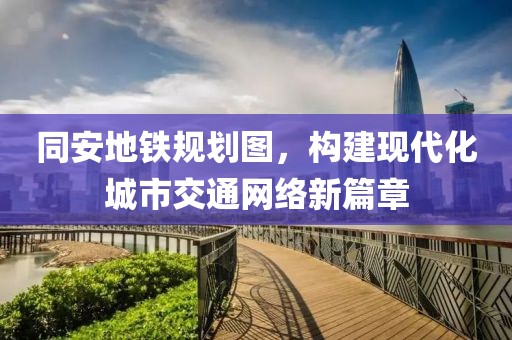 同安地铁规划图，构建现代化城市交通网络新篇章