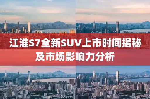 江淮S7全新SUV上市时间揭秘及市场影响力分析