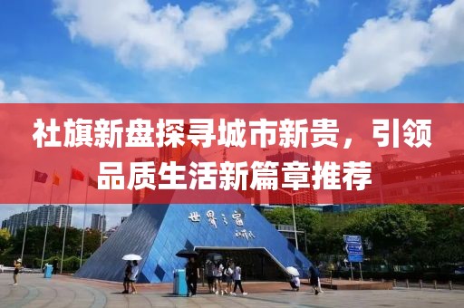 社旗新盘探寻城市新贵，引领品质生活新篇章推荐