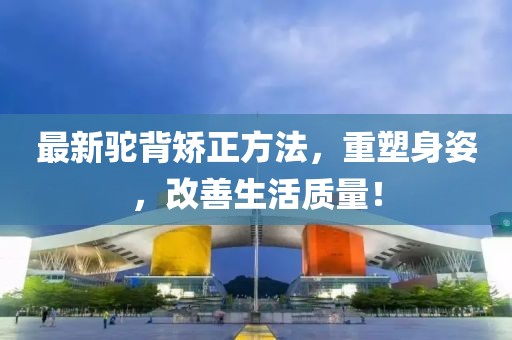 最新驼背矫正方法，重塑身姿，改善生活质量！