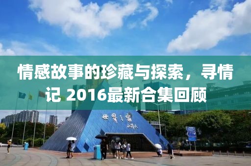 情感故事的珍藏与探索，寻情记 2016最新合集回顾