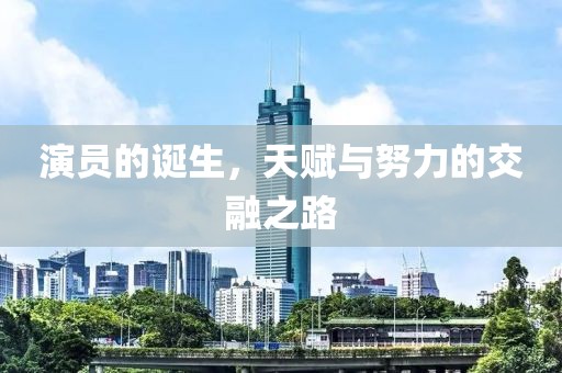 演员的诞生，天赋与努力的交融之路
