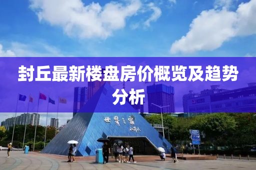 封丘最新楼盘房价概览及趋势分析