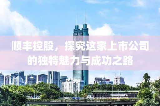 顺丰控股，探究这家上市公司的独特魅力与成功之路